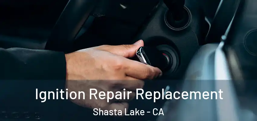 Ignition Repair Replacement Shasta Lake - CA